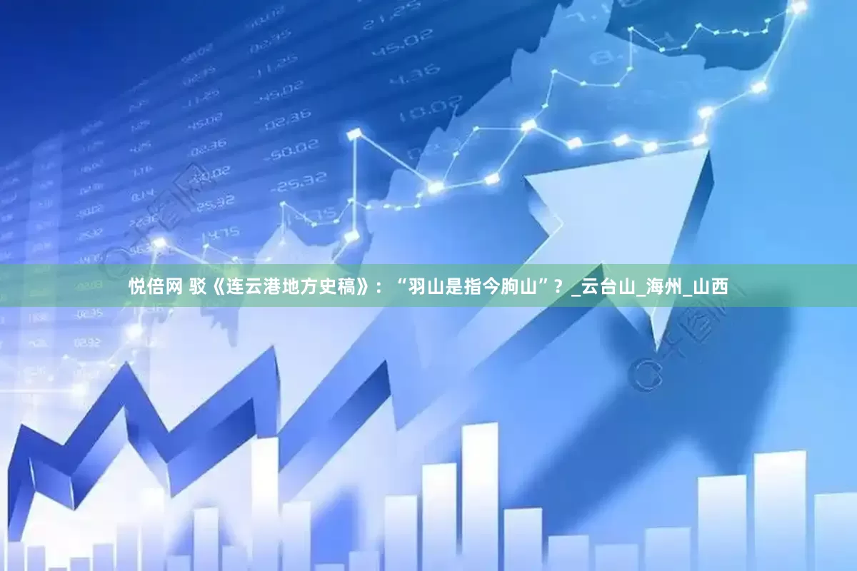 悦倍网 驳《连云港地方史稿》：“羽山是指今朐山”？_云台山_海州_山西