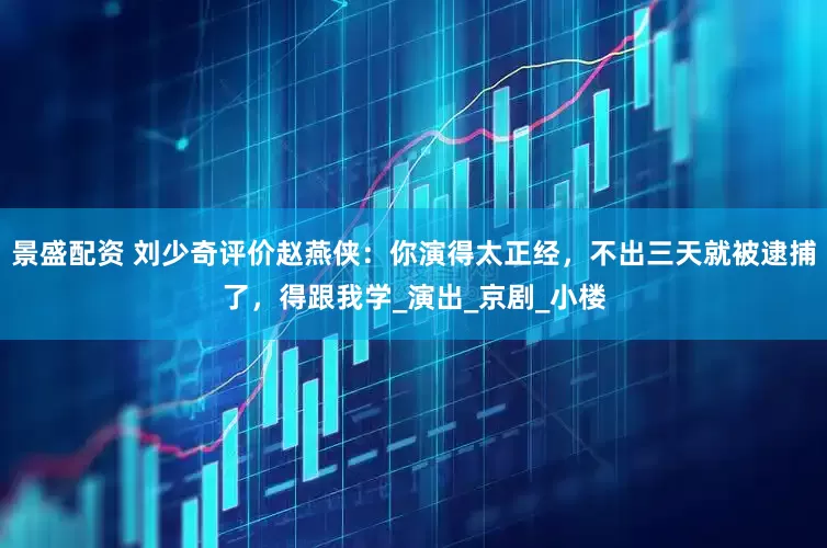 景盛配资 刘少奇评价赵燕侠：你演得太正经，不出三天就被逮捕了，得跟我学_演出_京剧_小楼