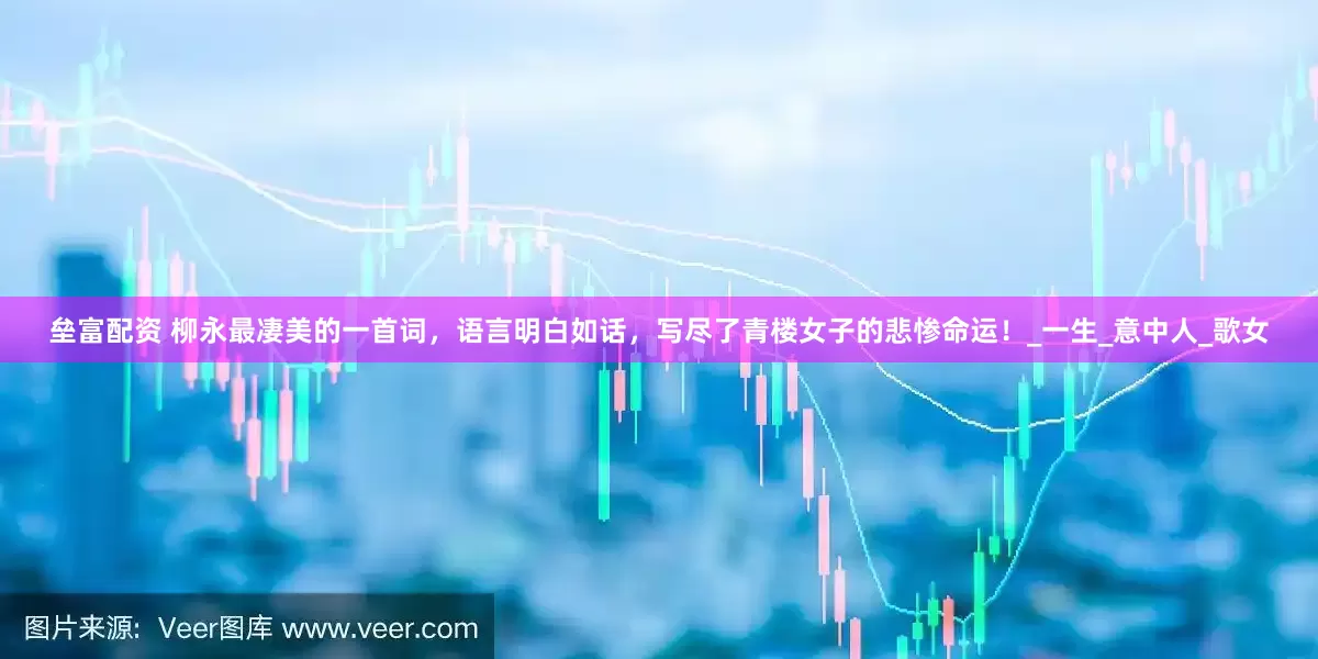垒富配资 柳永最凄美的一首词，语言明白如话，写尽了青楼女子的悲惨命运！_一生_意中人_歌女