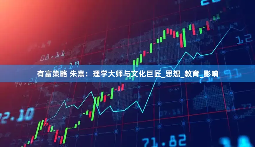 有富策略 朱熹：理学大师与文化巨匠_思想_教育_影响