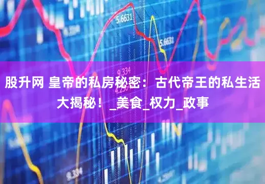 股升网 皇帝的私房秘密：古代帝王的私生活大揭秘！_美食_权力_政事