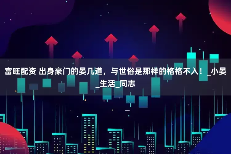 富旺配资 出身豪门的晏几道，与世俗是那样的格格不入！_小晏_生活_同志