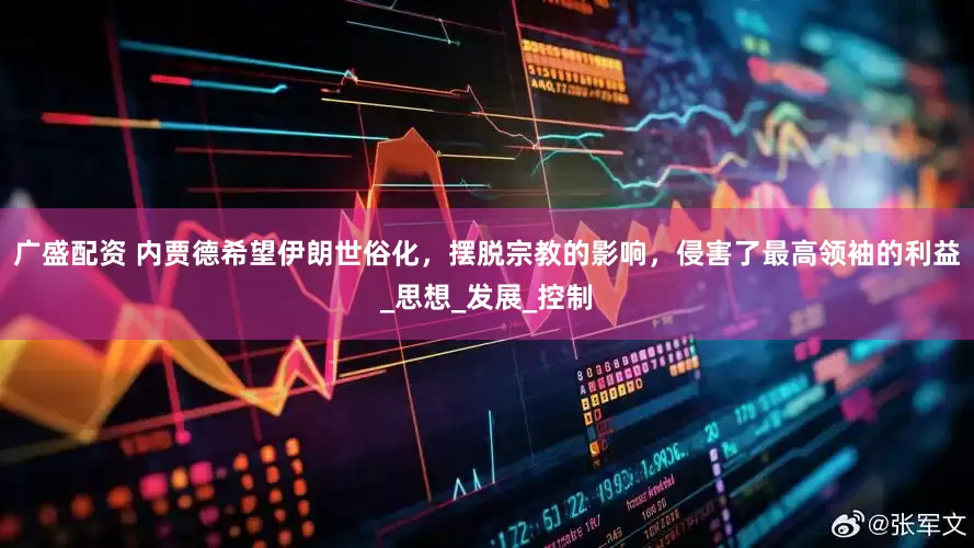 广盛配资 内贾德希望伊朗世俗化，摆脱宗教的影响，侵害了最高领袖的利益_思想_发展_控制