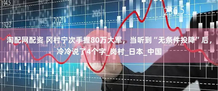 淘配网配资 冈村宁次手握80万大军，当听到“无条件投降”后，冷冷说了4个字_岗村_日本_中国