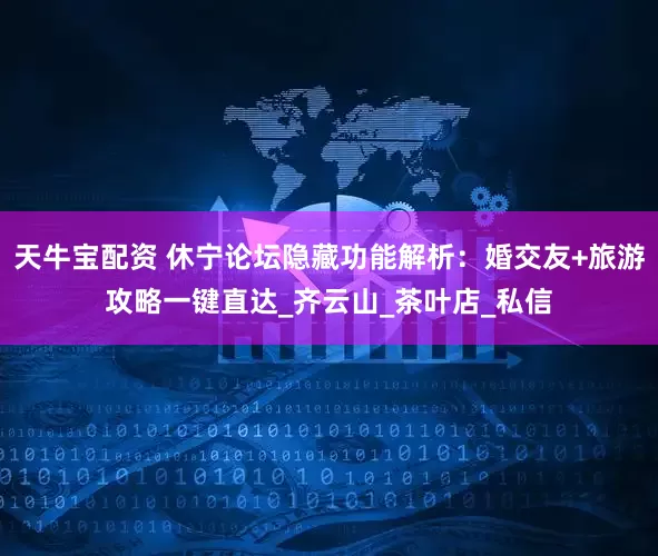 天牛宝配资 休宁论坛隐藏功能解析：婚交友+旅游攻略一键直达_齐云山_茶叶店_私信