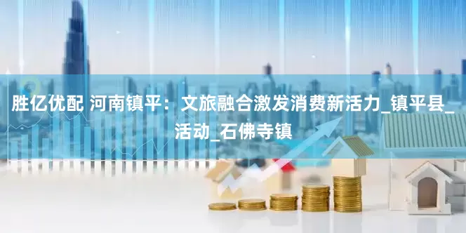 胜亿优配 河南镇平：文旅融合激发消费新活力_镇平县_活动_石佛寺镇