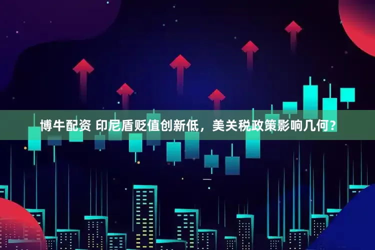 博牛配资 印尼盾贬值创新低，美关税政策影响几何？