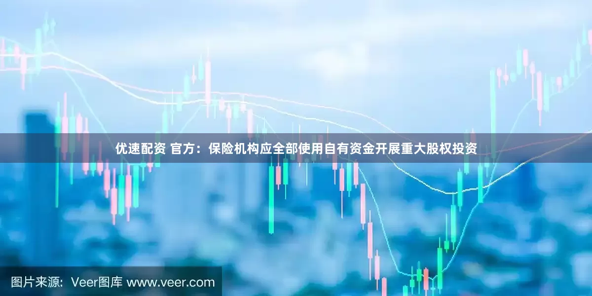 优速配资 官方：保险机构应全部使用自有资金开展重大股权投资