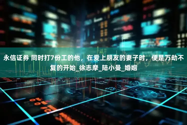 永信证券 同时打7份工的他，在爱上朋友的妻子时，便是万劫不复的开始_徐志摩_陆小曼_婚姻