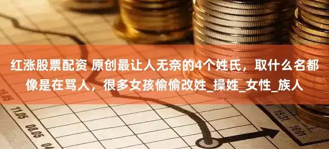 红涨股票配资 原创最让人无奈的4个姓氏，取什么名都像是在骂人，很多女孩偷偷改姓_操姓_女性_族人