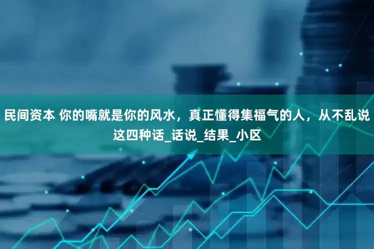 民间资本 你的嘴就是你的风水，真正懂得集福气的人，从不乱说这四种话_话说_结果_小区