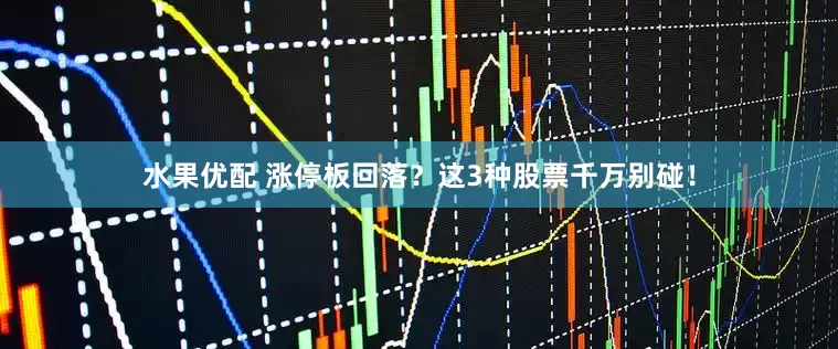 水果优配 涨停板回落？这3种股票千万别碰！