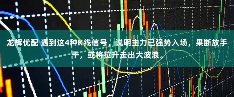 龙辉优配 遇到这4种K线信号，说明主力已强势入场，果断放手干，或将拉升走出大波浪。