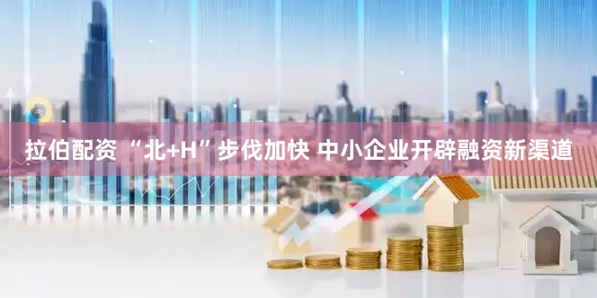 拉伯配资 “北+H”步伐加快 中小企业开辟融资新渠道