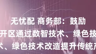 无忧配 商务部：鼓励国家级经开区通过数智技术、绿色技术改造提升传统产业