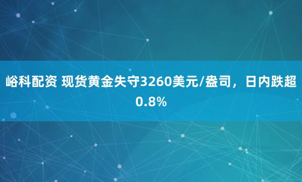 峪科配资 现货黄金失守3260美元/盎司，日内跌超0.8%