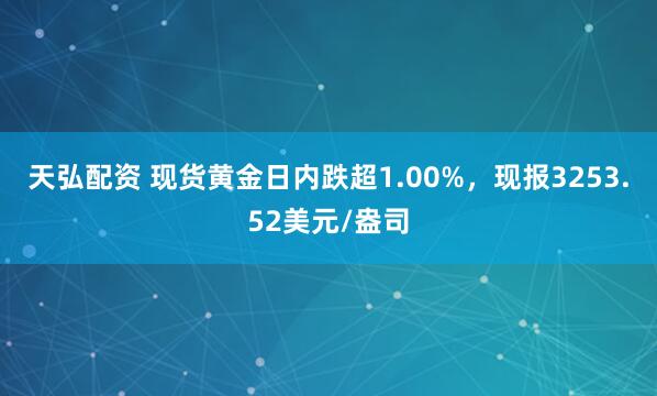 天弘配资 现货黄金日内跌超1.00%，现报3253.52美元/盎司