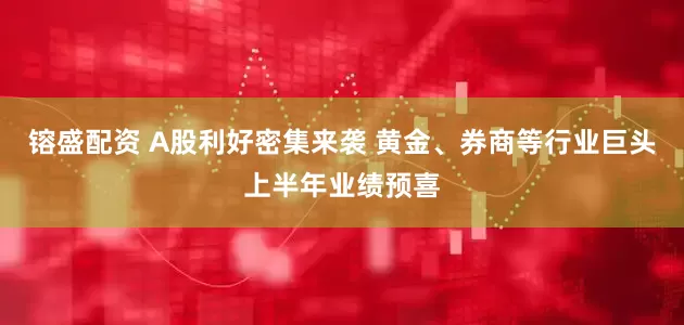 镕盛配资 A股利好密集来袭 黄金、券商等行业巨头上半年业绩预喜