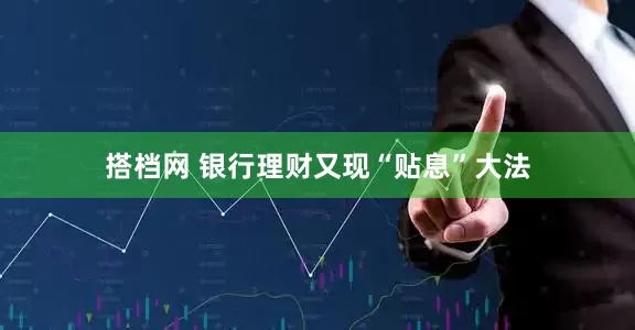 搭档网 银行理财又现“贴息”大法