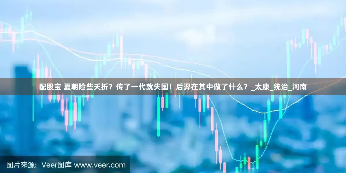 配股宝 夏朝险些夭折？传了一代就失国！后羿在其中做了什么？_太康_统治_河南