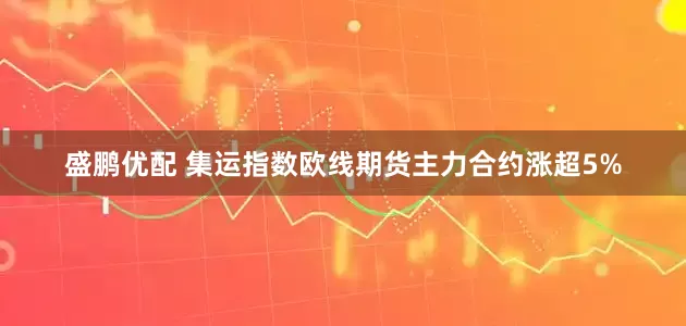 盛鹏优配 集运指数欧线期货主力合约涨超5%