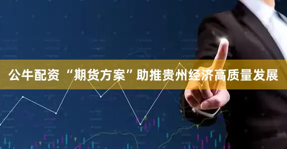 公牛配资 “期货方案”助推贵州经济高质量发展