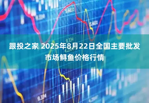 跟投之家 2025年8月22日全国主要批发市场鲟鱼价格行情