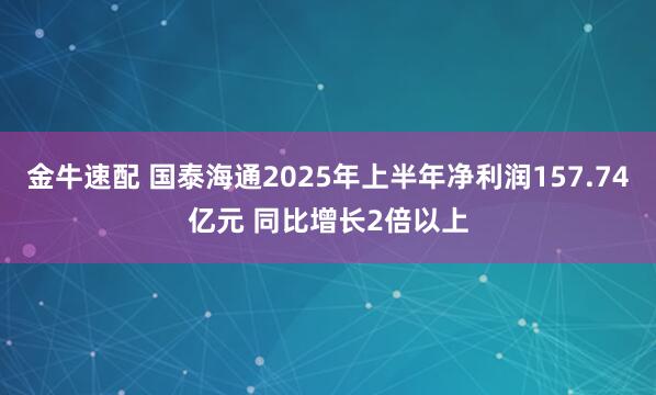 金牛速配 国泰海通2025年上半年净利润157.74亿元 同比增长2倍以上