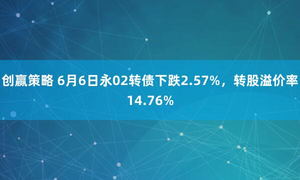 创赢策略 6月6日永02转债下跌2.57%，转股溢价率14.76%