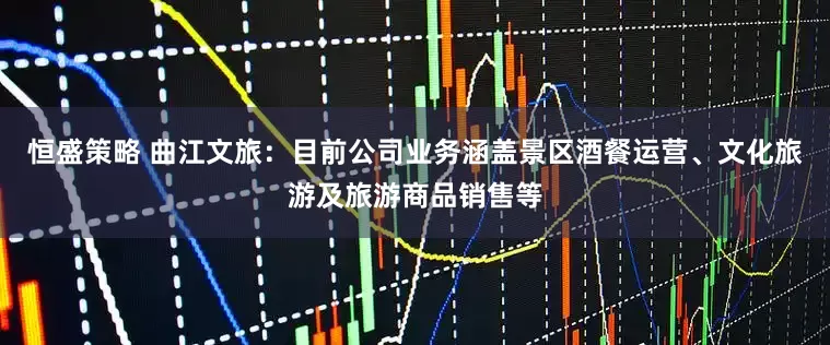 恒盛策略 曲江文旅：目前公司业务涵盖景区酒餐运营、文化旅游及旅游商品销售等