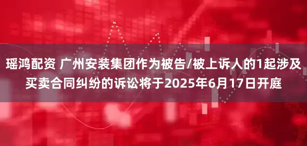瑶鸿配资 广州安装集团作为被告/被上诉人的1起涉及买卖合同纠纷的诉讼将于2025年6月17日开庭