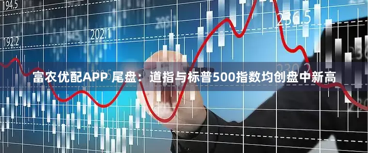富农优配APP 尾盘：道指与标普500指数均创盘中新高