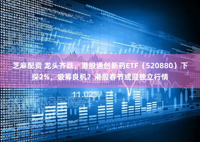 芝麻配资 龙头齐跌，港股通创新药ETF（520880）下探2%，吸筹良机？港股春节或迎独立行情