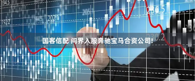 国客信配 问界入股奔驰宝马合资公司!