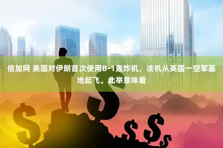 倍加网 美国对伊朗首次使用B-1轰炸机，该机从英国一空军基地起飞。此举意味着