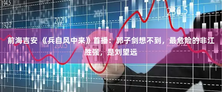 前海吉安 《兵自风中来》首播：郭子剑想不到，最危险的非江胜强，是刘望远